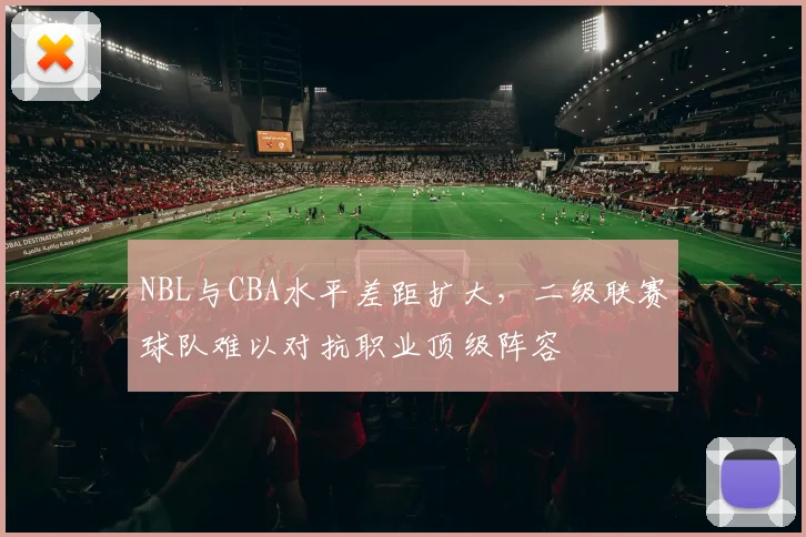 NBL与CBA水平差距扩大，二级联赛球队难以对抗职业顶级阵容