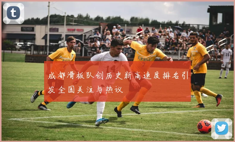 成都滑板队创历史新高速度排名引发全国关注与热议