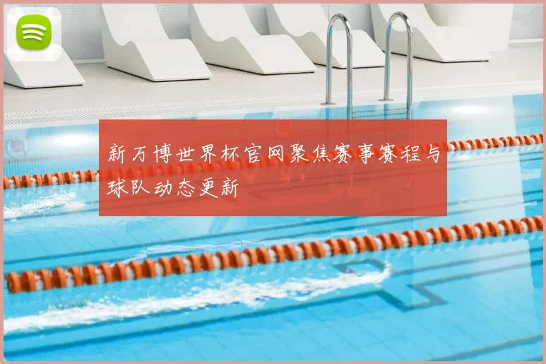 新万博世界杯官网聚焦赛事赛程与球队动态更新
