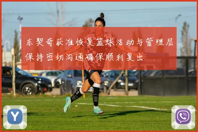 东契奇获准恢复篮球活动与管理层保持密切沟通确保顺利复出