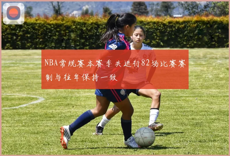 NBA常规赛本赛季共进行82场比赛赛制与往年保持一致
