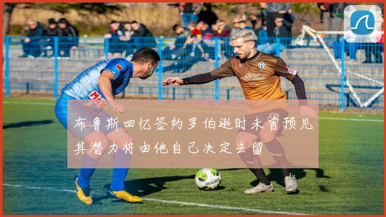 布鲁斯回忆签约罗伯逊时未曾预见其潜力将由他自己决定去留