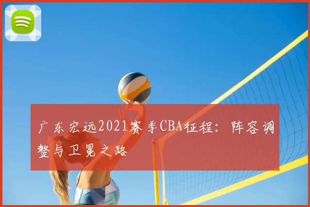 广东宏远2021赛季CBA征程：阵容调整与卫冕之路