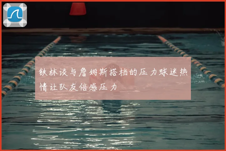 铁林谈与詹姆斯搭档的压力球迷热情让队友倍感压力