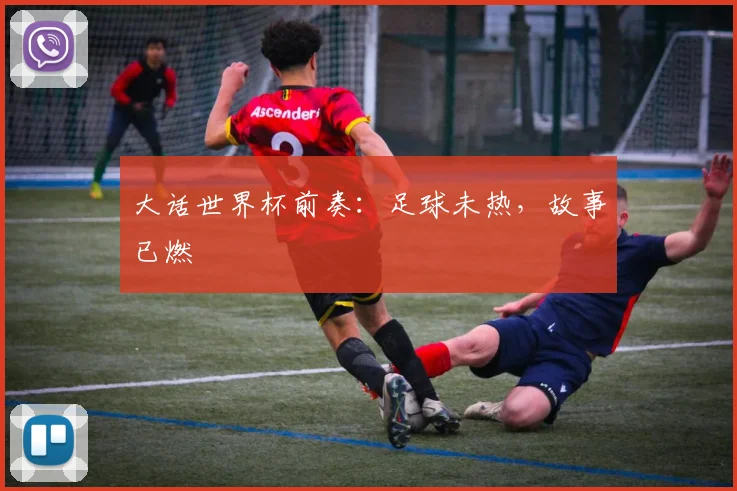 大话世界杯前奏:足球未热,故事已燃