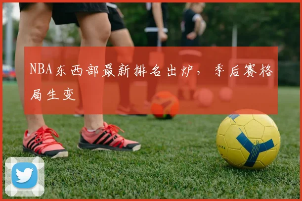 NBA东西部最新排名出炉，季后赛格局生变