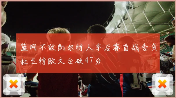 篮网不敌凯尔特人季后赛首战告负杜兰特欧文合砍47分