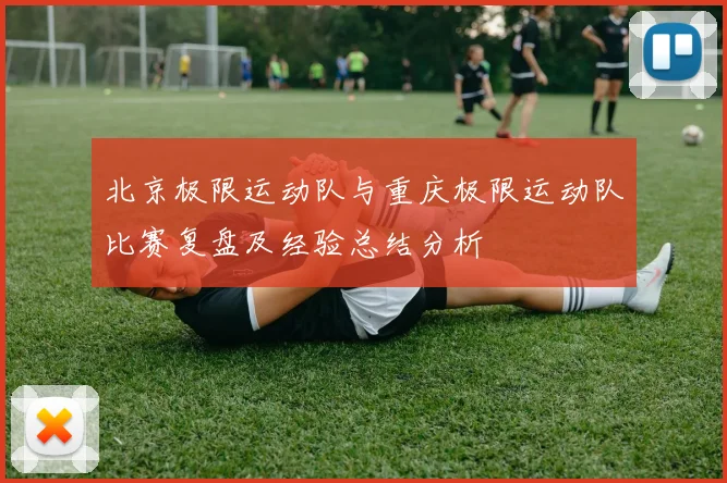 北京极限运动队与重庆极限运动队比赛复盘及经验总结分析