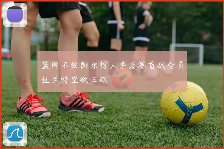 篮网不敌凯尔特人季后赛首战告负杜兰特空砍三双