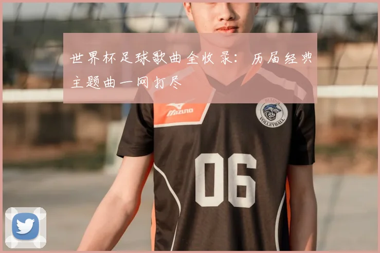 世界杯足球歌曲全收录:历届经典主题曲一网打尽