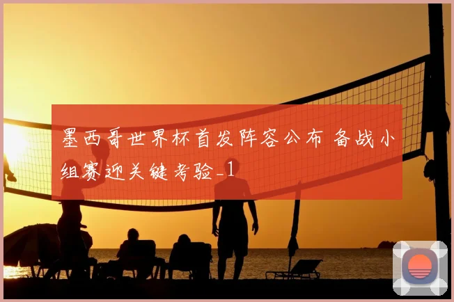 墨西哥世界杯首发阵容公布 备战小组赛迎关键考验_1