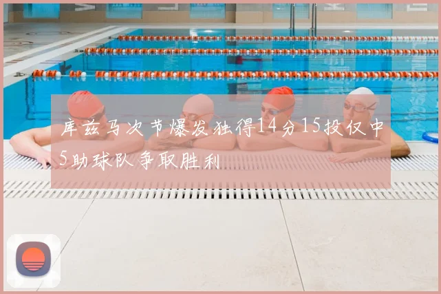 库兹马次节爆发独得14分15投仅中5助球队争取胜利