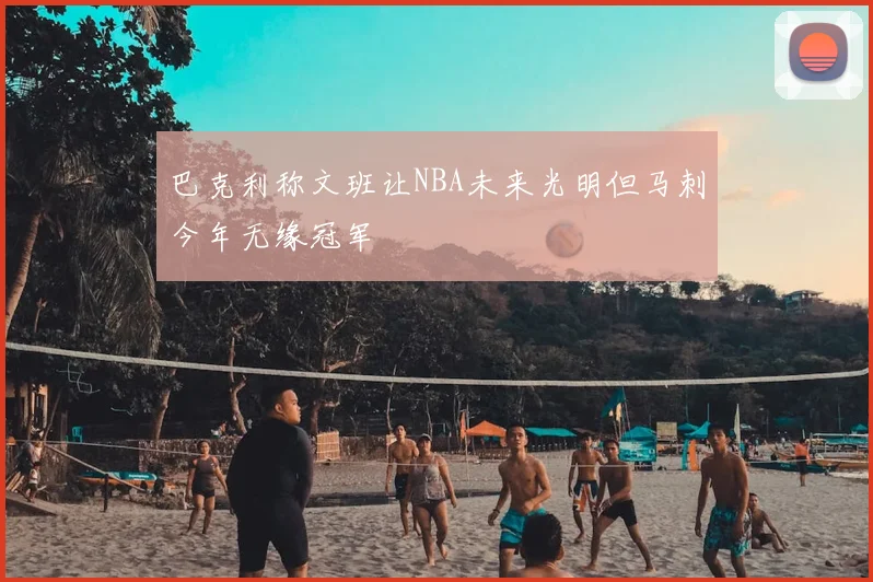 巴克利称文班让NBA未来光明但马刺今年无缘冠军