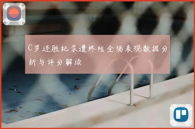 C罗连胜纪录遭终结全场表现数据分析与评分解读