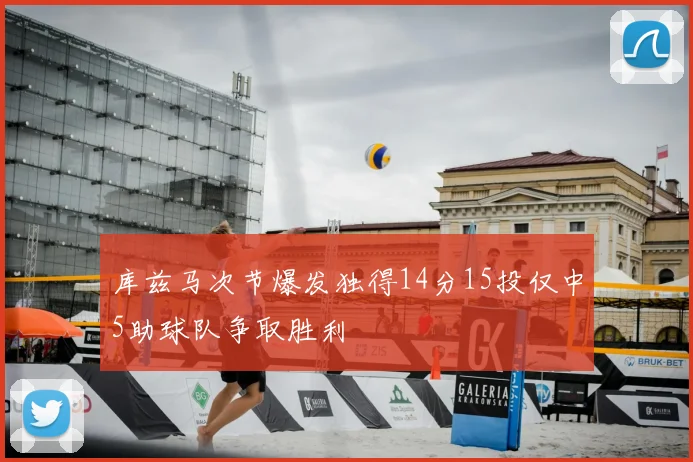 库兹马次节爆发独得14分15投仅中5助球队争取胜利