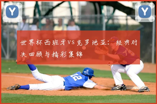 世界杯西班牙vs克罗地亚:经典对决回顾与精彩集锦