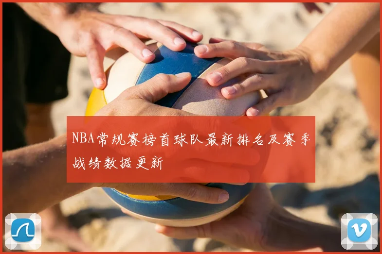 NBA常规赛榜首球队最新排名及赛季战绩数据更新