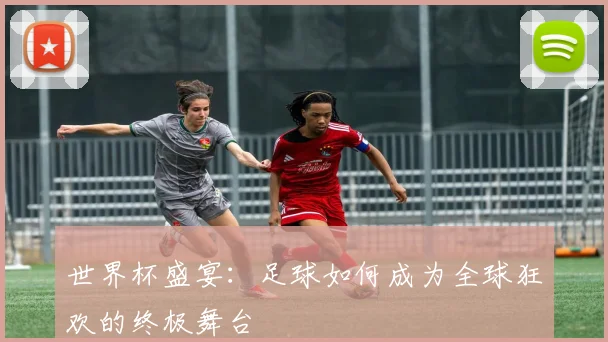 世界杯盛宴：足球如何成为全球狂欢的终极舞台