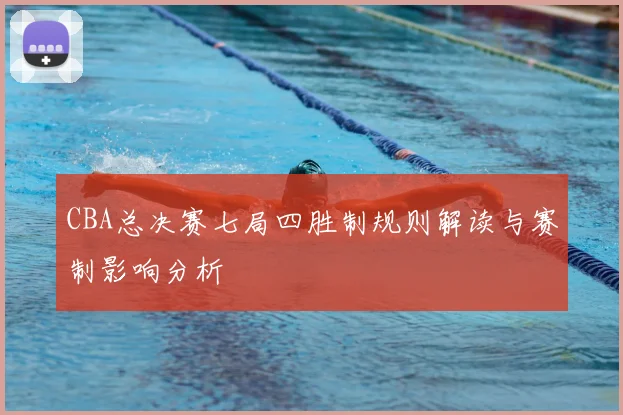 CBA总决赛七局四胜制规则解读与赛制影响分析