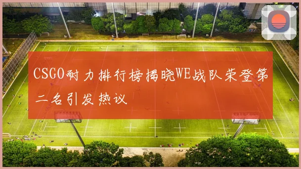 CSGO耐力排行榜揭晓WE战队荣登第二名引发热议