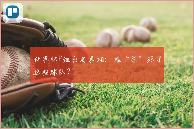 世界杯F组出局真相:谁“杀”死了这些球队?