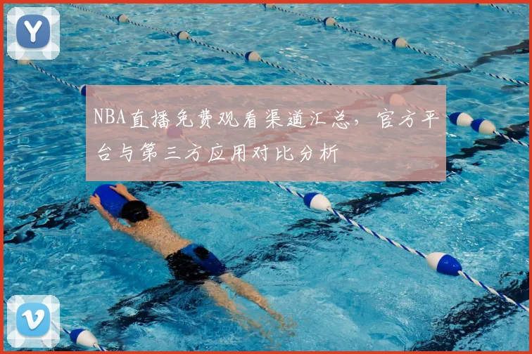 NBA直播免费观看渠道汇总,官方平台与第三方应用对比分析