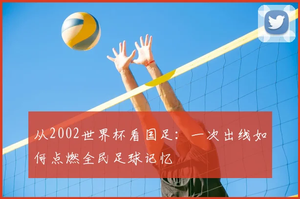 从2002世界杯看国足：一次出线如何点燃全民足球记忆