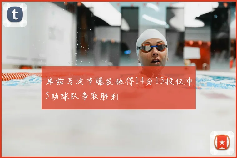 库兹马次节爆发独得14分15投仅中5助球队争取胜利