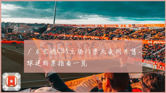 广东宏远CBA主场门票大麦网开售,球迷购票指南一览
