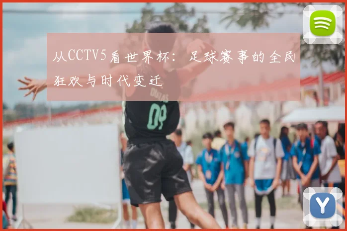 从CCTV5看世界杯:足球赛事的全民狂欢与时代变迁