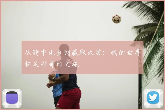 从猜中比分到赢取大奖:我的世界杯足彩奇幻之旅