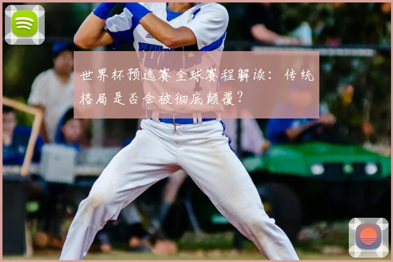 世界杯预选赛全球赛程解读:传统格局是否会被彻底颠覆?