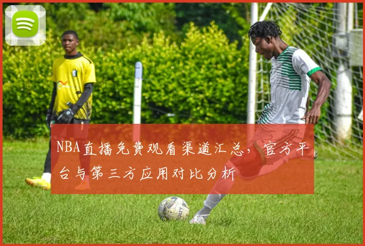 NBA直播免费观看渠道汇总，官方平台与第三方应用对比分析