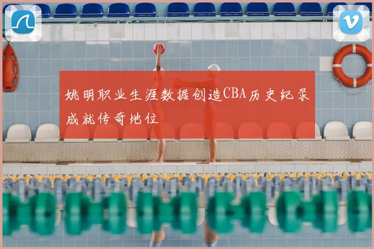 姚明职业生涯数据创造CBA历史纪录成就传奇地位