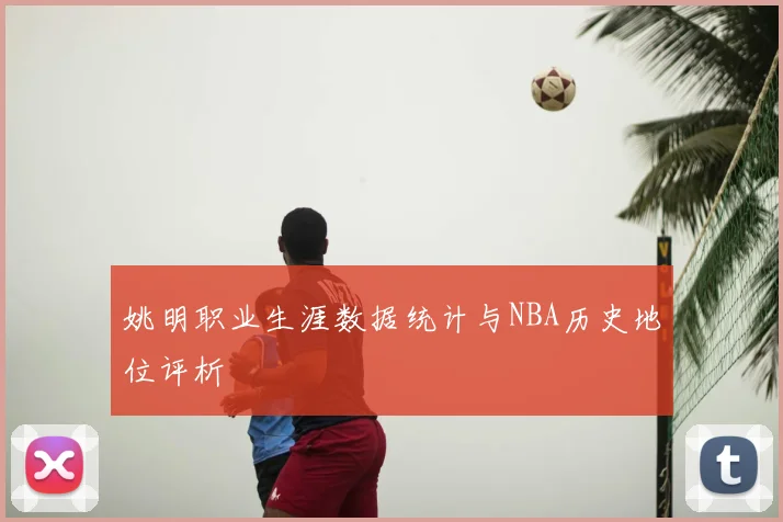 姚明职业生涯数据统计与NBA历史地位评析