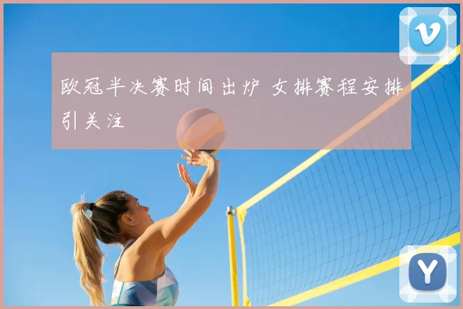 欧冠半决赛时间出炉 女排赛程安排引关注