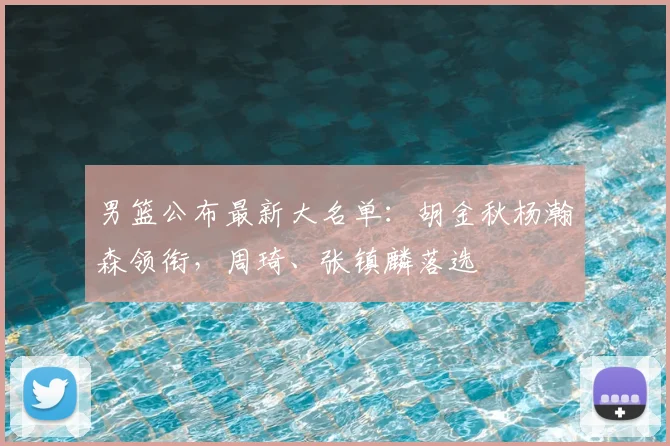 男篮公布最新大名单:胡金秋杨瀚森领衔,周琦、张镇麟落选