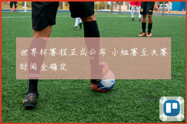 世界杯赛程正式公布 小组赛至决赛时间全确定