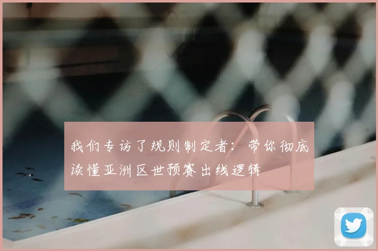 我们专访了规则制定者：带你彻底读懂亚洲区世预赛出线逻辑
