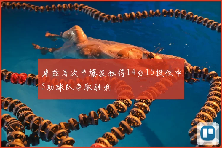 库兹马次节爆发独得14分15投仅中5助球队争取胜利