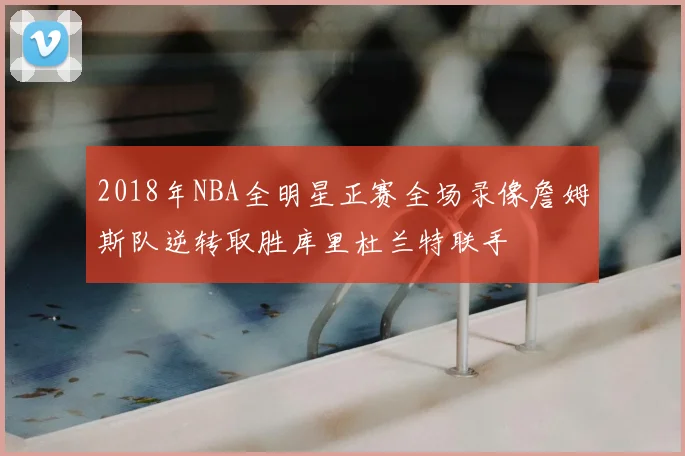 2018年NBA全明星正赛全场录像詹姆斯队逆转取胜库里杜兰特联手