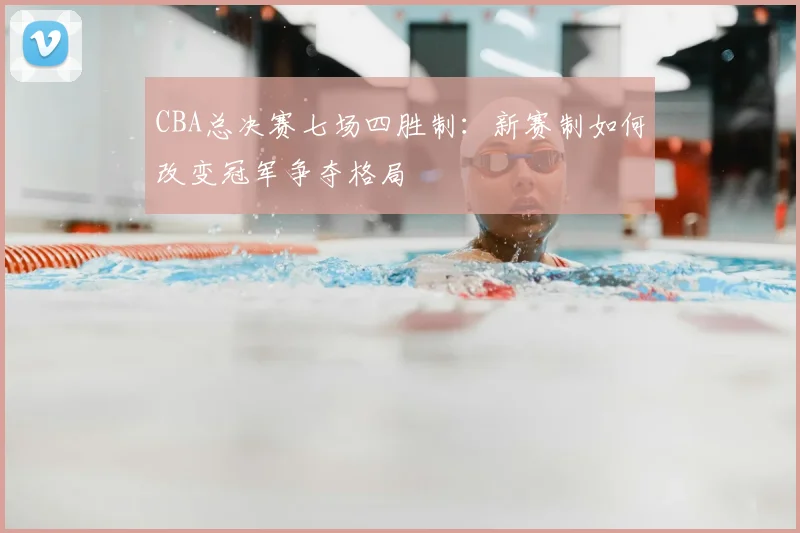 CBA总决赛七场四胜制：新赛制如何改变冠军争夺格局