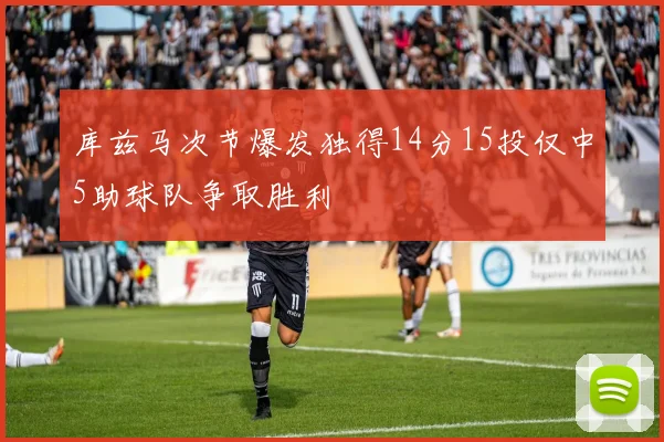 库兹马次节爆发独得14分15投仅中5助球队争取胜利