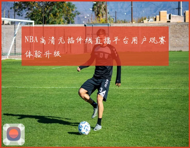NBA高清无插件线直播平台用户观赛体验升级