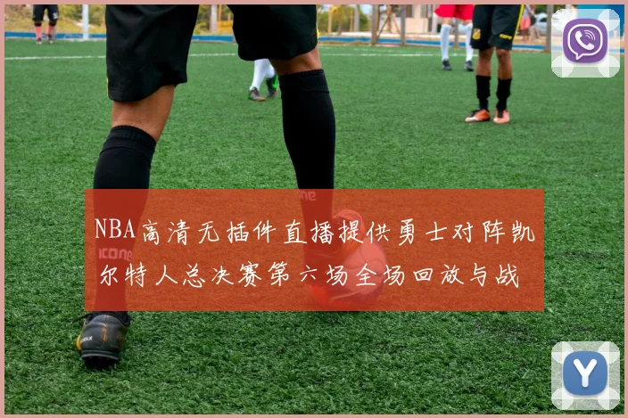 NBA高清无插件直播提供勇士对阵凯尔特人总决赛第六场全场回放与战术解析