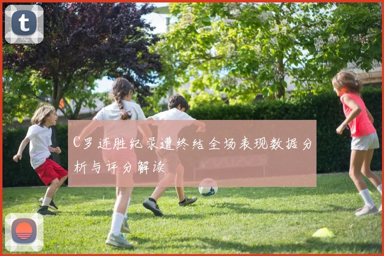 C罗连胜纪录遭终结全场表现数据分析与评分解读
