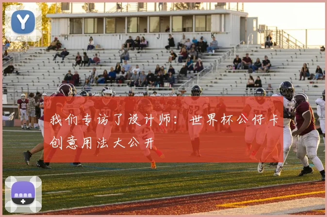 我们专访了设计师：世界杯公仔卡创意用法大公开