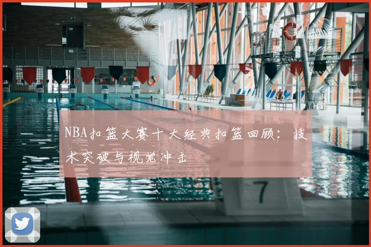 NBA扣篮大赛十大经典扣篮回顾：技术突破与视觉冲击