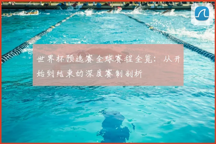 世界杯预选赛全球赛程全览:从开始到结束的深度赛制剖析