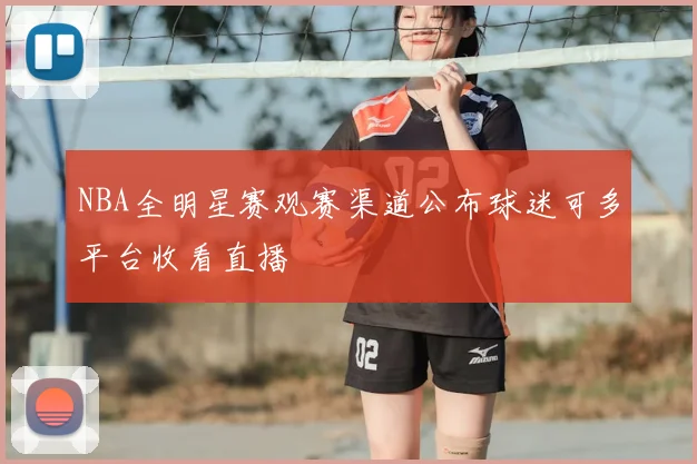 NBA全明星赛观赛渠道公布球迷可多平台收看直播